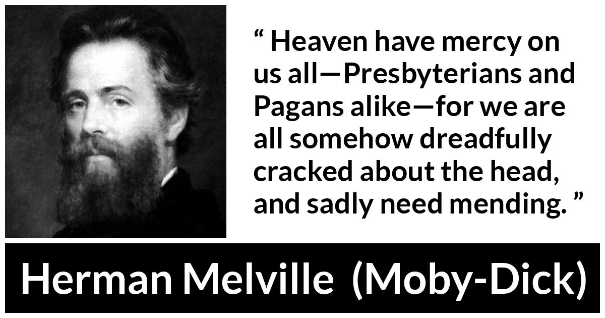 Herman Melville about mercy (“Moby-Dick”, 1851) Herman Melville about mercy (“Moby-Dick”, 1851) - Heaven have mercy on us all—Presbyterians and Pagans alike—for we are all somehow dreadfully cracked about the head, and sadly need mending.