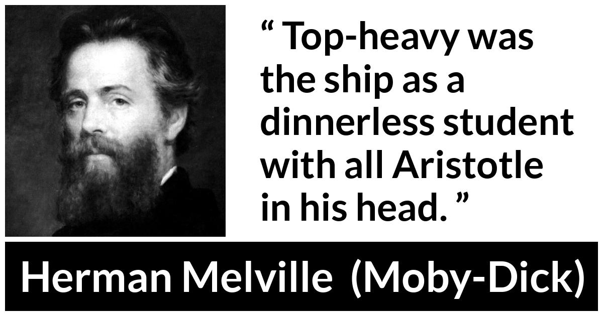 Herman Melville about philosophy (“Moby-Dick”, 1851) Herman Melville about philosophy (“Moby-Dick”, 1851) - Top-heavy was the ship as a dinnerless student with all Aristotle in his head.