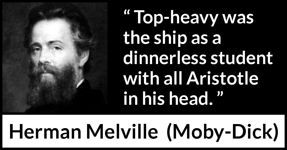 Herman Melville quote about philosophy from Moby-Dick - Top-heavy was the ship as a dinnerless student with all Aristotle in his head.