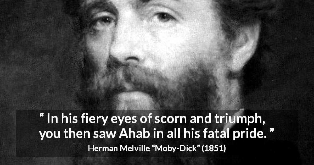 Herman Melville quote about pride from Moby-Dick - In his fiery eyes of scorn and triumph, you then saw Ahab in all his fatal pride.