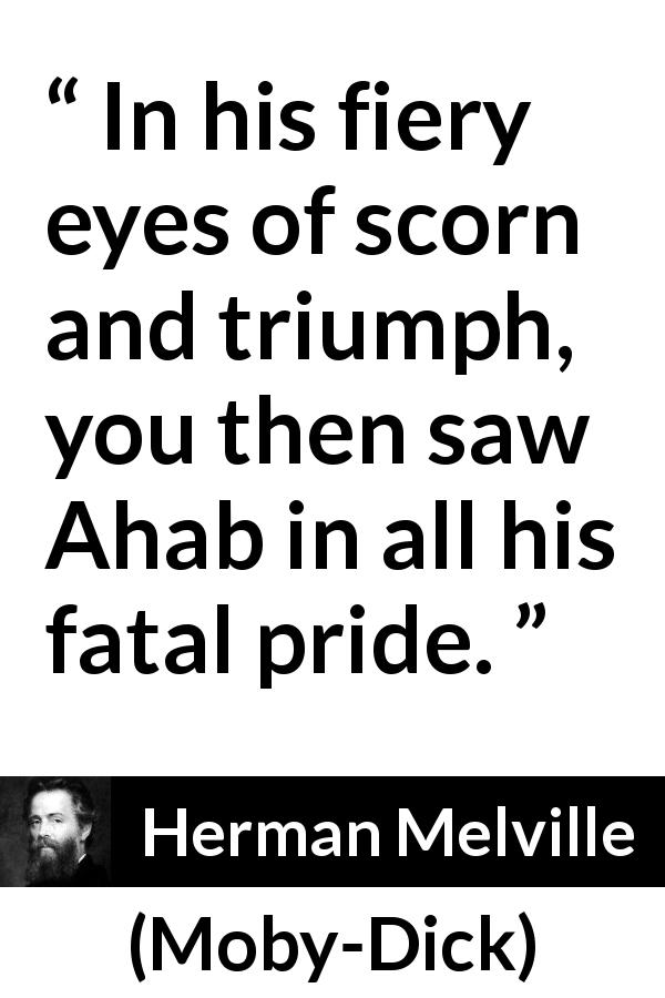 Herman Melville quote about pride from Moby-Dick - In his fiery eyes of scorn and triumph, you then saw Ahab in all his fatal pride.