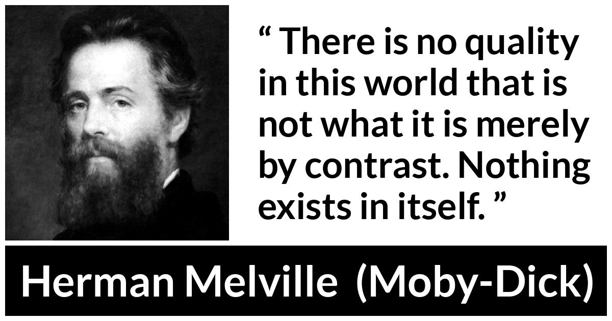 Herman Melville about quality (“Moby-Dick”, 1851) Herman Melville about quality (“Moby-Dick”, 1851) - There is no quality in this world that is not what it is merely by contrast. Nothing exists in itself.