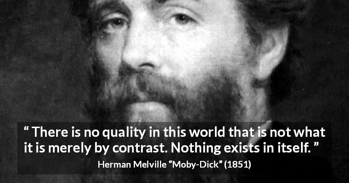 Herman Melville quote about quality from Moby-Dick - There is no quality in this world that is not what it is merely by contrast. Nothing exists in itself.