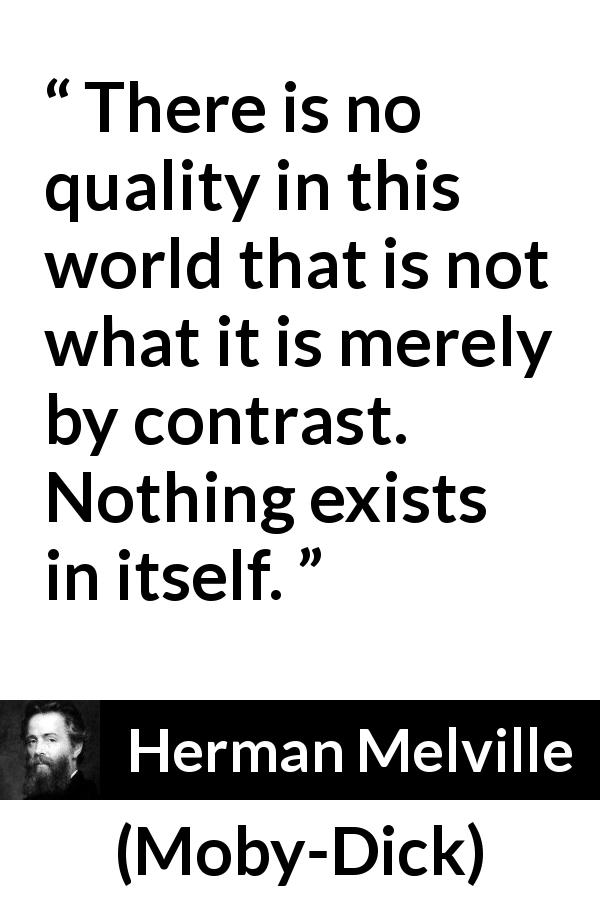 Herman Melville quote about quality from Moby-Dick - There is no quality in this world that is not what it is merely by contrast. Nothing exists in itself.