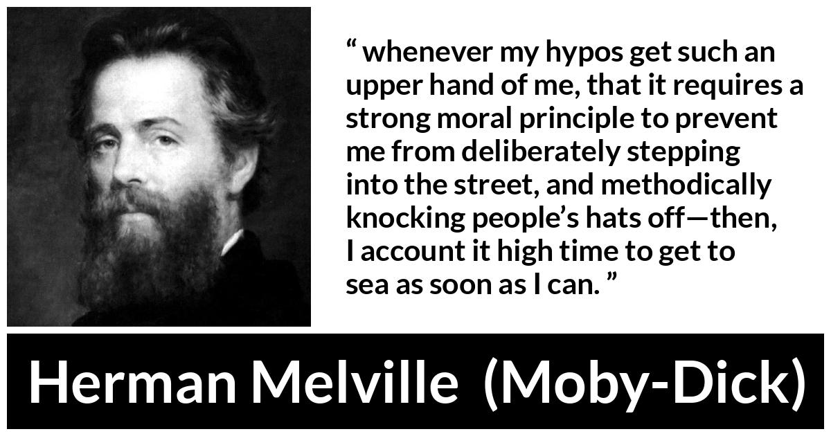 Herman Melville about society (“Moby-Dick”, 1851) Herman Melville about society (“Moby-Dick”, 1851) - whenever my hypos get such an upper hand of me, that it requires a strong moral principle to prevent me from deliberately stepping into the street, and methodically knocking people’s hats off—then, I account it high time to get to sea as soon as I can.