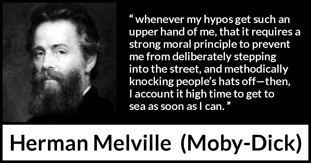 Herman Melville quote about society from Moby-Dick - whenever my hypos get such an upper hand of me, that it requires a strong moral principle to prevent me from deliberately stepping into the street, and methodically knocking people’s hats off—then, I account it high time to get to sea as soon as I can.
