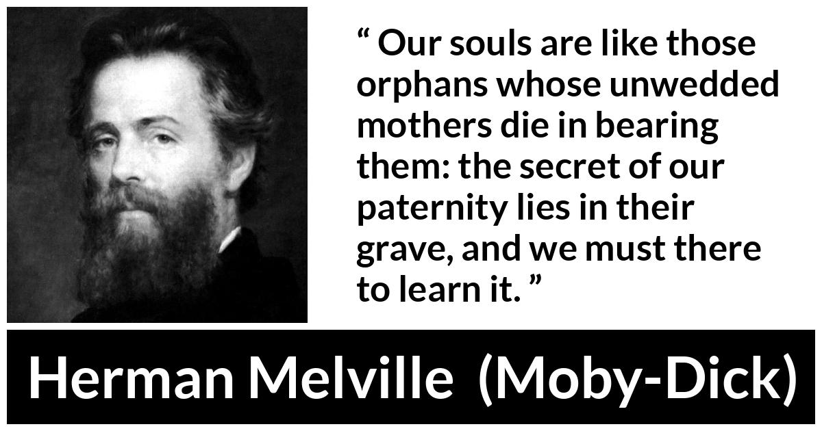 Herman Melville about soul (“Moby-Dick”, 1851) Herman Melville about soul (“Moby-Dick”, 1851) - Our souls are like those orphans whose unwedded mothers die in bearing them: the secret of our paternity lies in their grave, and we must there to learn it.