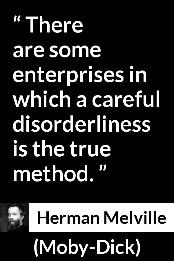 Herman Melville quote about success from Moby-Dick - There are some enterprises in which a careful disorderliness is the true method.