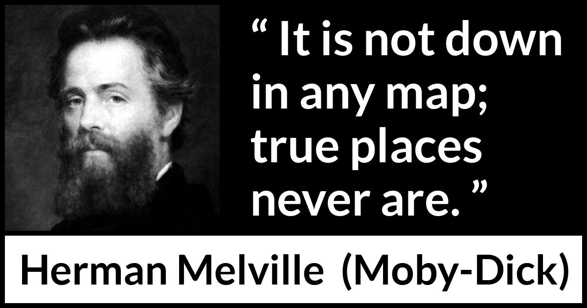 Herman Melville quote about truth from Moby-Dick (1851) Herman Melville quote about truth from Moby-Dick (1851) - It is not down in any map; true places never are.