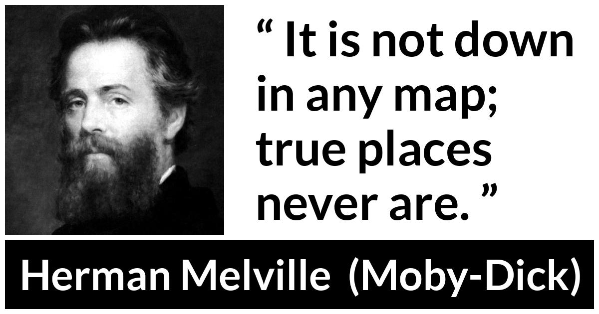 Herman Melville about truth (“Moby-Dick”, 1851) Herman Melville about truth (“Moby-Dick”, 1851) - It is not down in any map; true places never are.