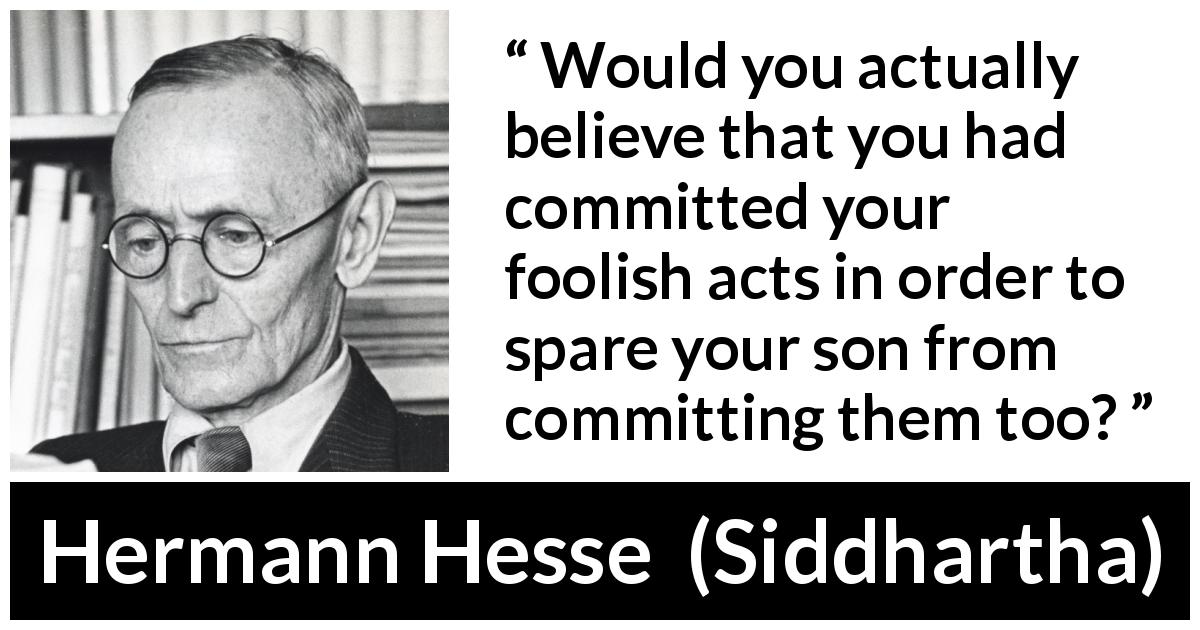Hermann Hesse quote about foolishness from Siddhartha - Would you actually believe that you had committed your foolish acts in order to spare your son from committing them too?