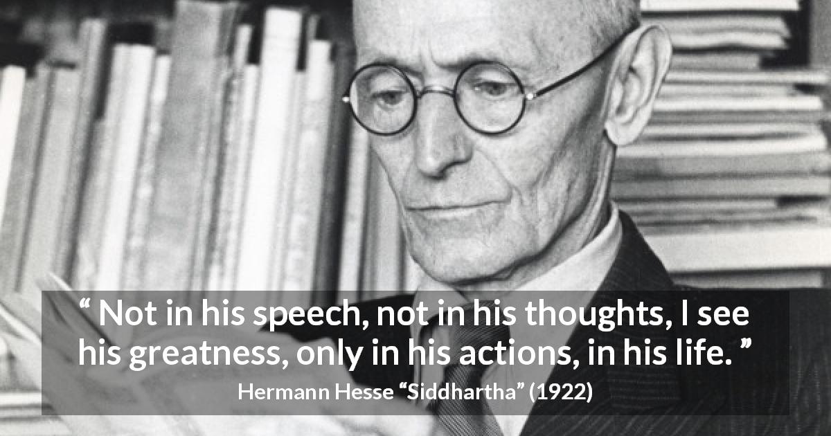 Hermann Hesse quote about life from Siddhartha - Not in his speech, not in his thoughts, I see his greatness, only in his actions, in his life.