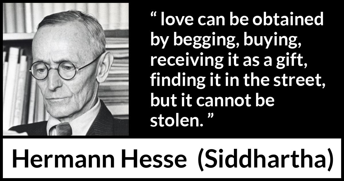 Hermann Hesse quote about love from Siddhartha - love can be obtained by begging, buying, receiving it as a gift, finding it in the street, but it cannot be stolen.