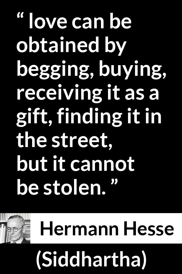 Hermann Hesse quote about love from Siddhartha - love can be obtained by begging, buying, receiving it as a gift, finding it in the street, but it cannot be stolen.