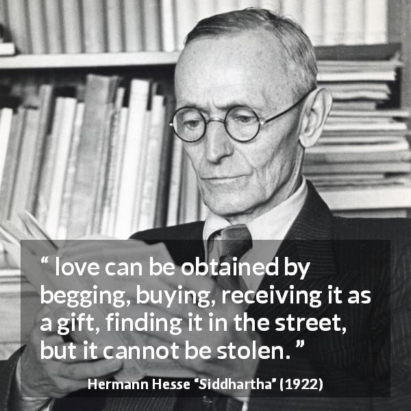 Hermann Hesse quote about love from Siddhartha - love can be obtained by begging, buying, receiving it as a gift, finding it in the street, but it cannot be stolen.