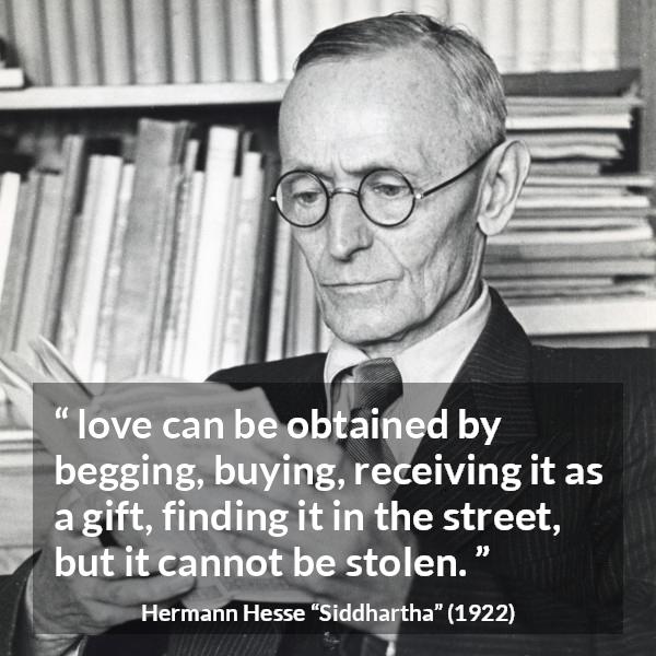 Hermann Hesse quote about love from Siddhartha - love can be obtained by begging, buying, receiving it as a gift, finding it in the street, but it cannot be stolen.