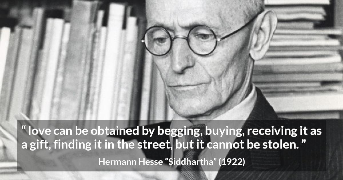 Hermann Hesse quote about love from Siddhartha - love can be obtained by begging, buying, receiving it as a gift, finding it in the street, but it cannot be stolen.