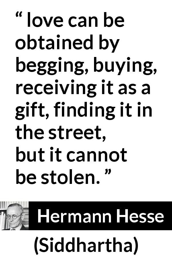 Hermann Hesse quote about love from Siddhartha - love can be obtained by begging, buying, receiving it as a gift, finding it in the street, but it cannot be stolen.