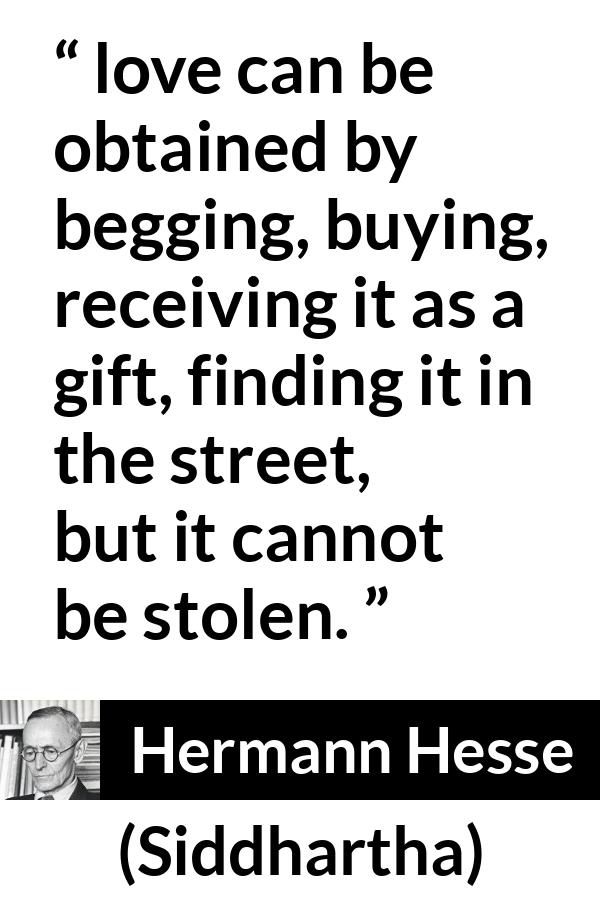 Hermann Hesse quote about love from Siddhartha - love can be obtained by begging, buying, receiving it as a gift, finding it in the street, but it cannot be stolen.