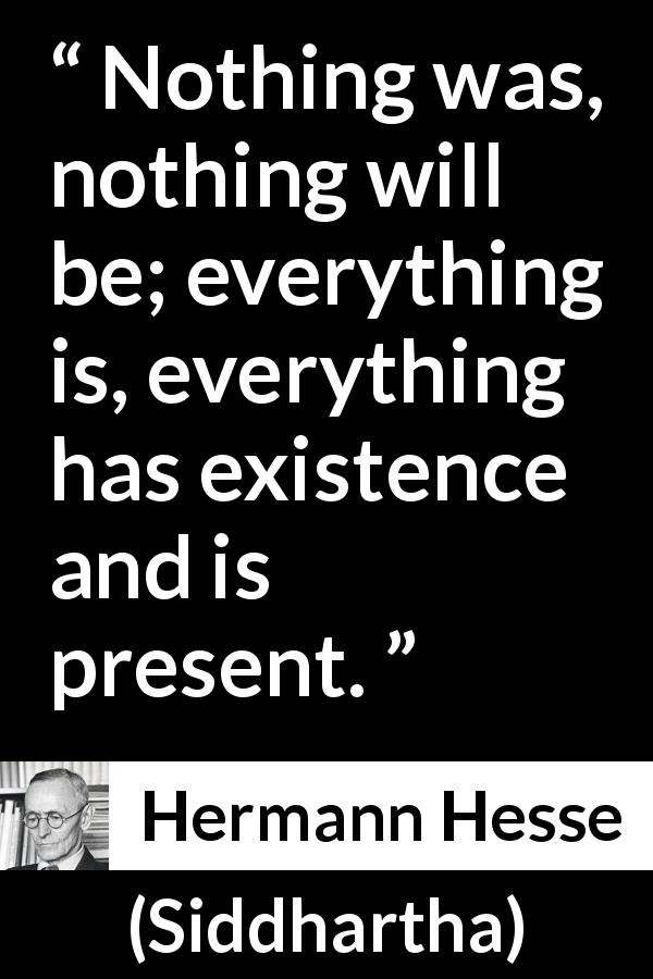 Hermann Hesse quote about present from Siddhartha - Nothing was, nothing will be; everything is, everything has existence and is present.