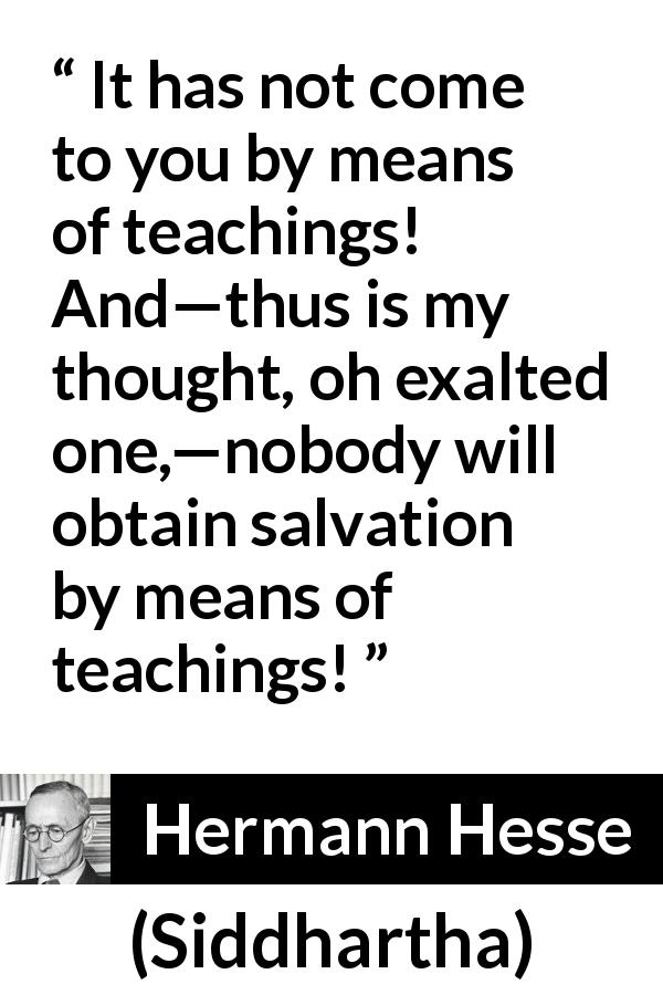 Hermann Hesse quote about thought from Siddhartha - It has not come to you by means of teachings! And—thus is my thought, oh exalted one,—nobody will obtain salvation by means of teachings!