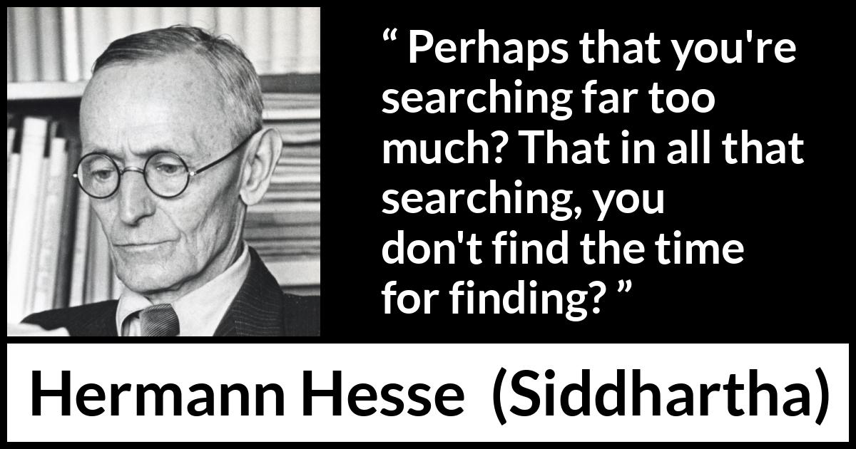 Hermann Hesse quote about time from Siddhartha - Perhaps that you're searching far too much? That in all that searching, you don't find the time for finding?