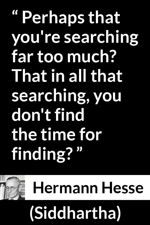 Hermann Hesse quote about time from Siddhartha - Perhaps that you're searching far too much? That in all that searching, you don't find the time for finding?