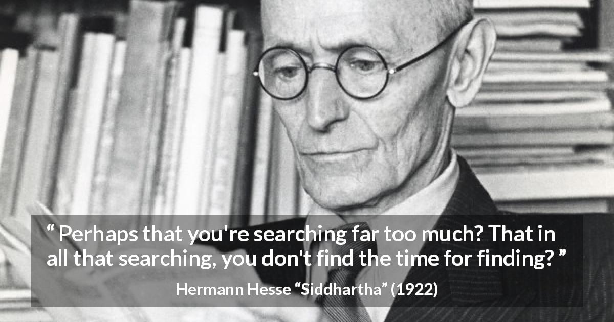 Hermann Hesse quote about time from Siddhartha - Perhaps that you're searching far too much? That in all that searching, you don't find the time for finding?