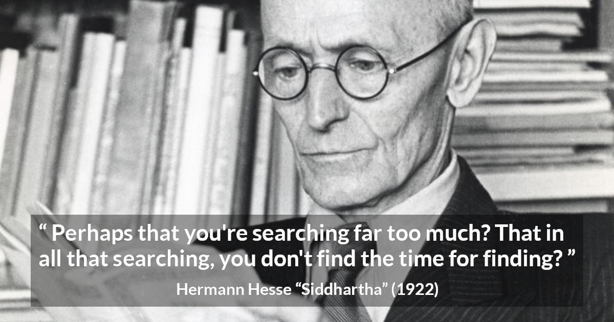 Hermann Hesse quote about time from Siddhartha - Perhaps that you're searching far too much? That in all that searching, you don't find the time for finding?