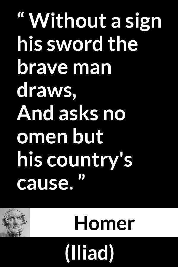 Homer quote about bravery from Iliad - Without a sign his sword the brave man draws,
And asks no omen but his country's cause.