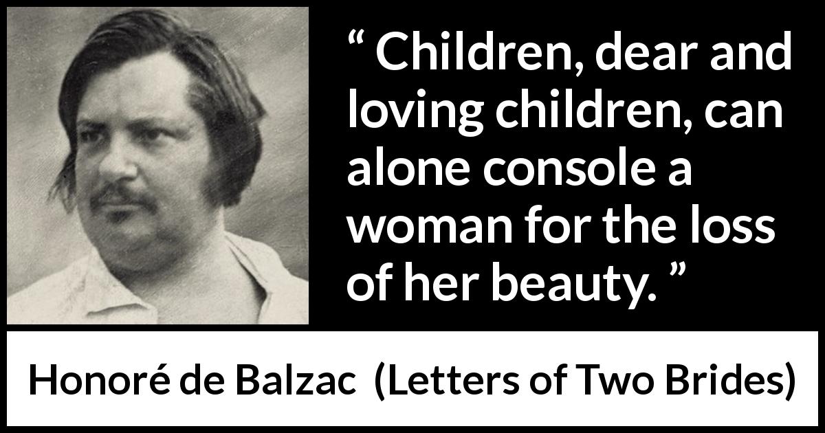 Honoré de Balzac quote about beauty from Letters of Two Brides - Children, dear and loving children, can alone console a woman for the loss of her beauty.