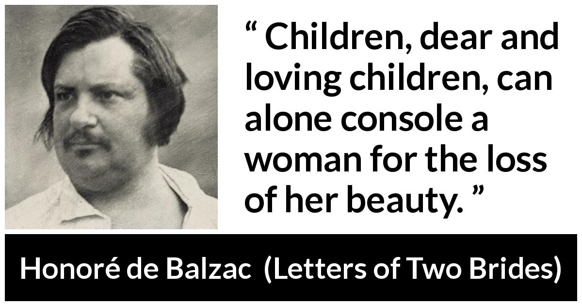 Honoré de Balzac quote about beauty from Letters of Two Brides - Children, dear and loving children, can alone console a woman for the loss of her beauty.