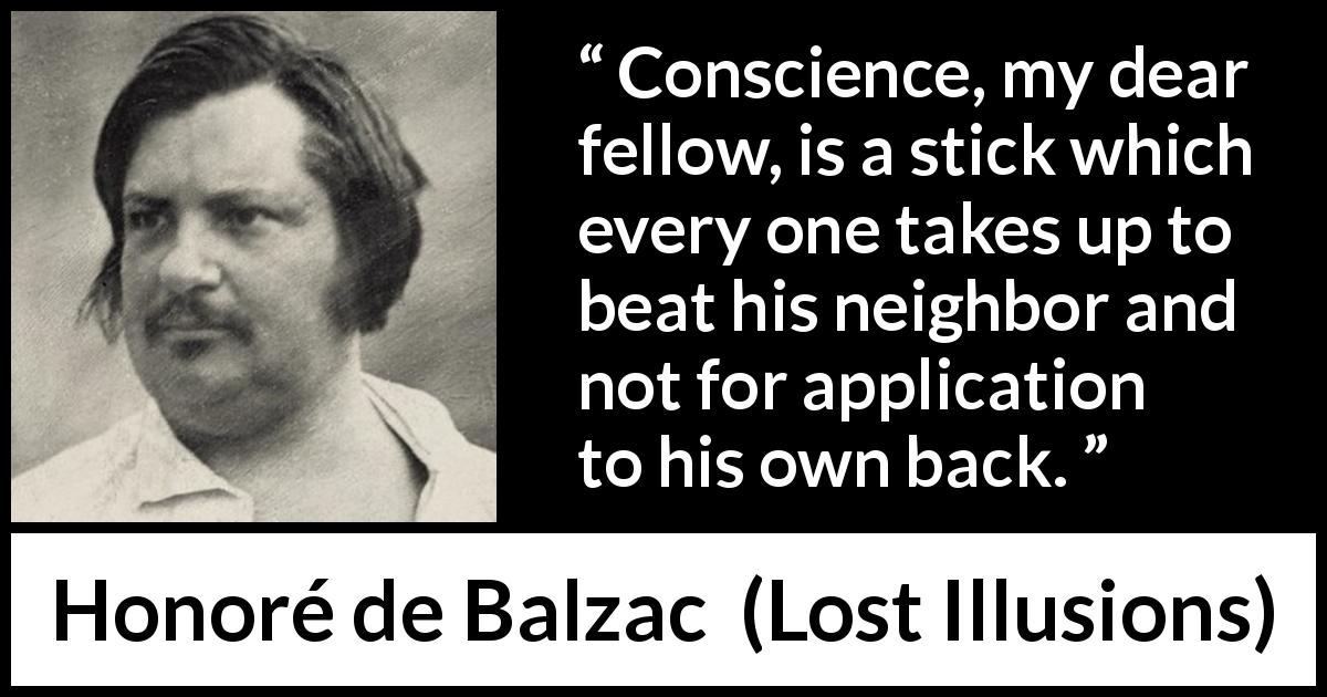 Honoré de Balzac quote about conscience from Lost Illusions - Conscience, my dear fellow, is a stick which every one takes up to beat his neighbor and not for application to his own back.