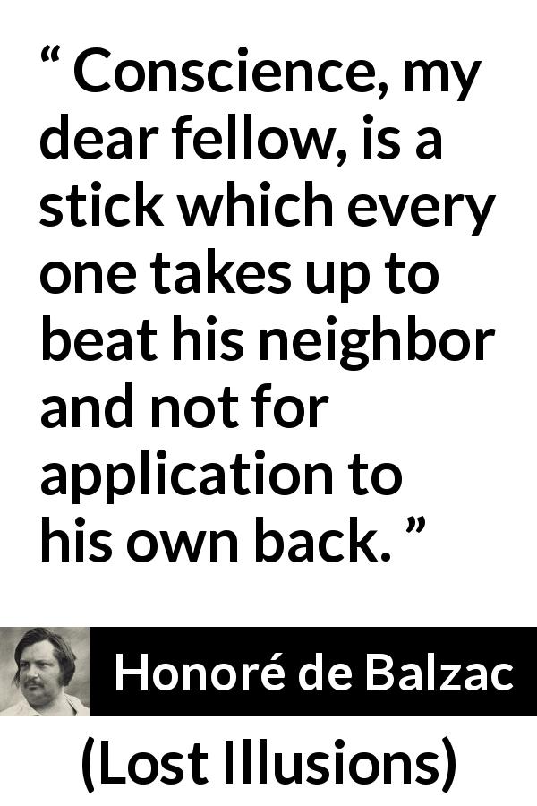 Honoré de Balzac quote about conscience from Lost Illusions - Conscience, my dear fellow, is a stick which every one takes up to beat his neighbor and not for application to his own back.