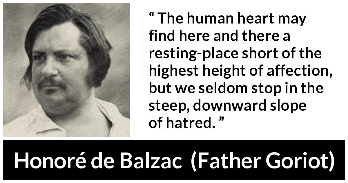 Honoré de Balzac quote about heart from Father Goriot - The human heart may find here and there a resting-place short of the highest height of affection, but we seldom stop in the steep, downward slope of hatred.