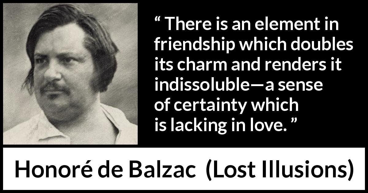 Honoré de Balzac quote about love from Lost Illusions - There is an element in friendship which doubles its charm and renders it indissoluble—a sense of certainty which is lacking in love.