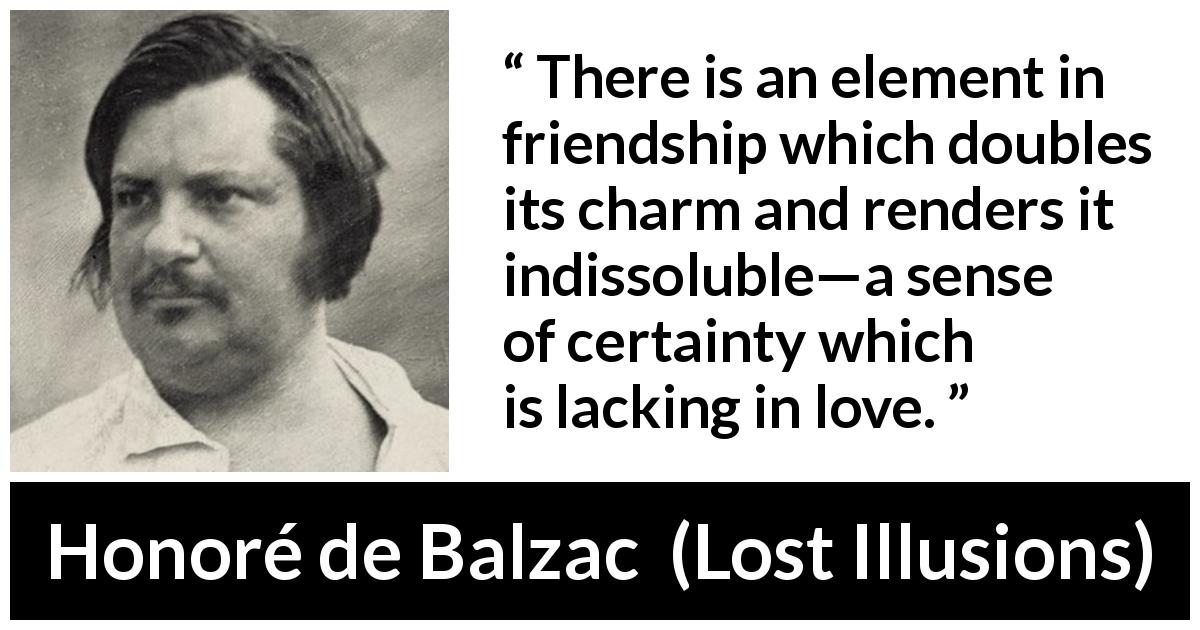 Honoré de Balzac quote about love from Lost Illusions - There is an element in friendship which doubles its charm and renders it indissoluble—a sense of certainty which is lacking in love.