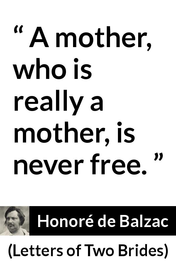 Honoré de Balzac quote about mother from Letters of Two Brides - A mother, who is really a mother, is never free.