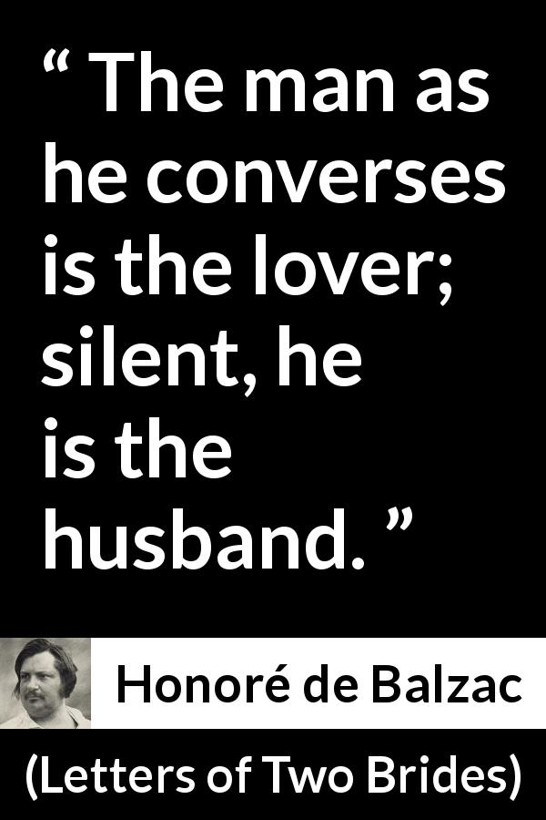 Honoré de Balzac quote about silence from Letters of Two Brides - The man as he converses is the lover; silent, he is the husband.