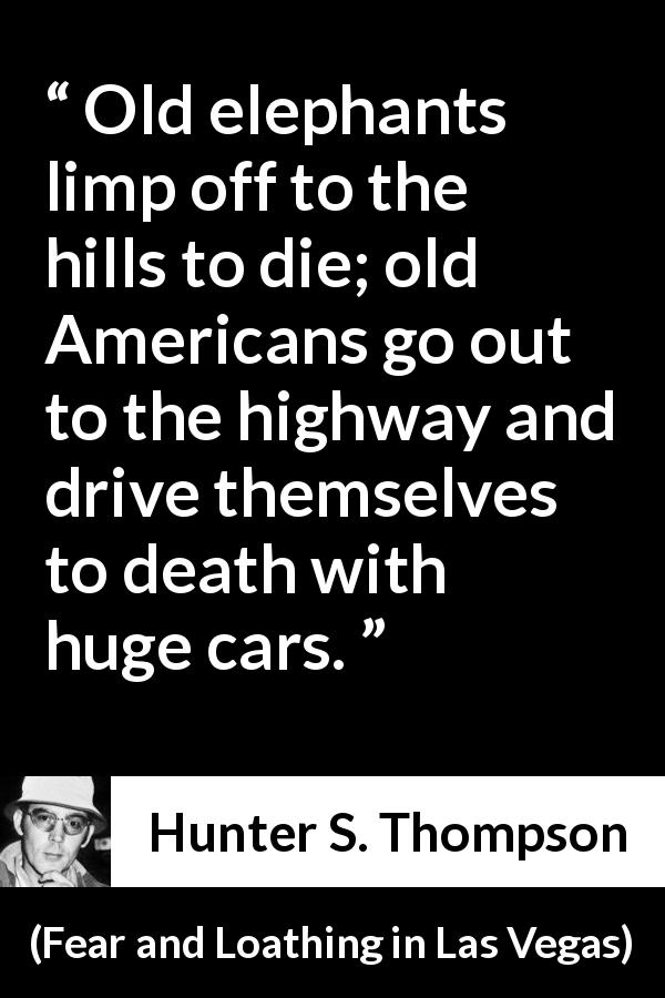 Hunter S. Thompson quote about americans from Fear and Loathing in Las Vegas - Old elephants limp off to the hills to die; old Americans go out to the highway and drive themselves to death with huge cars.