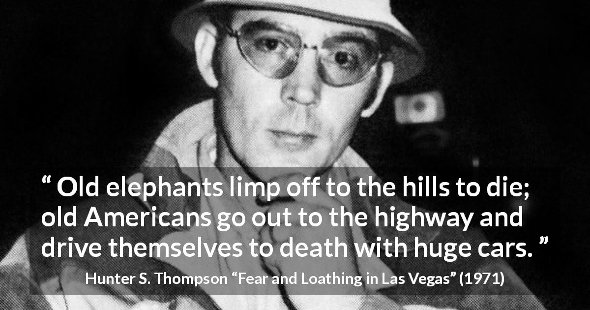 Hunter S. Thompson quote about americans from Fear and Loathing in Las Vegas - Old elephants limp off to the hills to die; old Americans go out to the highway and drive themselves to death with huge cars.