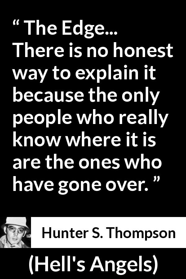 Hunter S. Thompson quote about insanity from Hell's Angels - The Edge... There is no honest way to explain it because the only people who really know where it is are the ones who have gone over.
