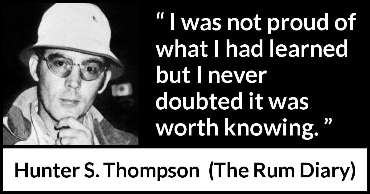 Hunter S. Thompson quote about knowledge from The Rum Diary - I was not proud of what I had learned but I never doubted it was worth knowing.