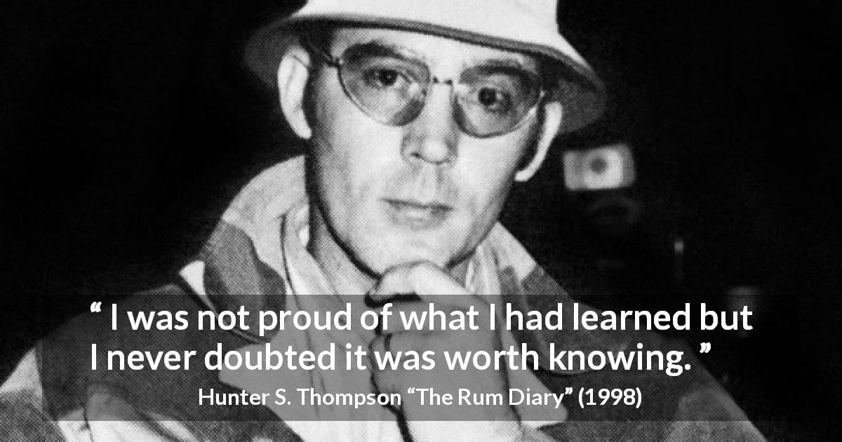 Hunter S. Thompson quote about knowledge from The Rum Diary - I was not proud of what I had learned but I never doubted it was worth knowing.