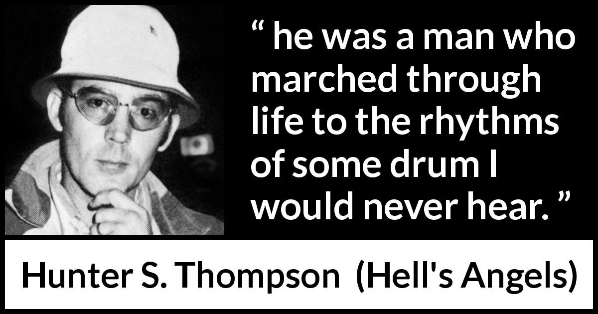 Hunter S. Thompson quote about personality from Hell's Angels - he was a man who marched through life to the rhythms of some drum I would never hear.
