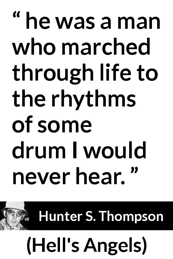 Hunter S. Thompson quote about personality from Hell's Angels - he was a man who marched through life to the rhythms of some drum I would never hear.