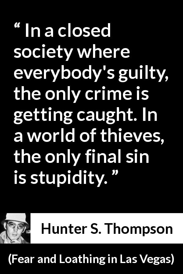 Hunter S. Thompson quote about stupidity from Fear and Loathing in Las Vegas - In a closed society where everybody's guilty, the only crime is getting caught. In a world of thieves, the only final sin is stupidity.
