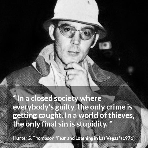 Hunter S. Thompson quote about stupidity from Fear and Loathing in Las Vegas - In a closed society where everybody's guilty, the only crime is getting caught. In a world of thieves, the only final sin is stupidity.
