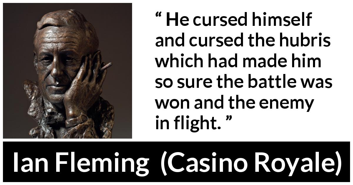 Ian Fleming quote about battle from Casino Royale - He cursed himself and cursed the hubris which had made him so sure the battle was won and the enemy in flight.