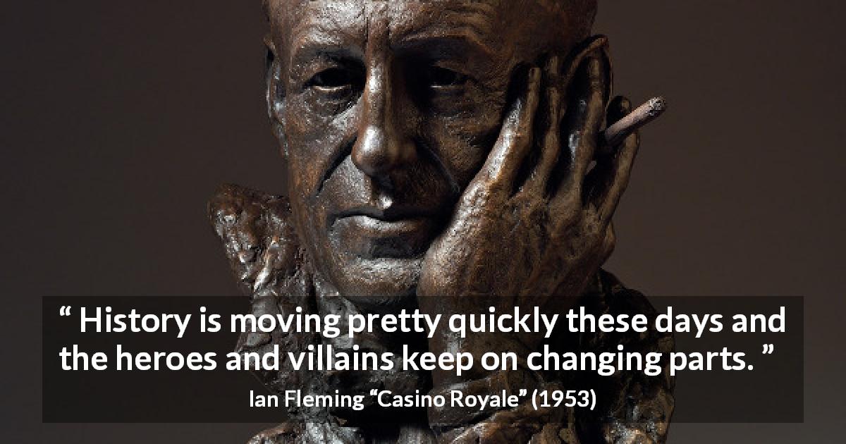 Ian Fleming quote about change from Casino Royale - History is moving pretty quickly these days and the heroes and villains keep on changing parts.